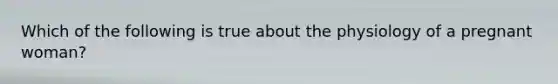 Which of the following is true about the physiology of a pregnant woman?