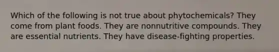 Which of the following is not true about phytochemicals? They come from plant foods. They are nonnutritive compounds. They are essential nutrients. They have disease-fighting properties.