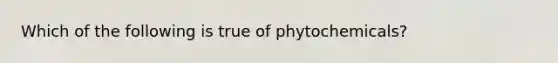 Which of the following is true of phytochemicals?