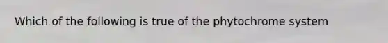 Which of the following is true of the phytochrome system