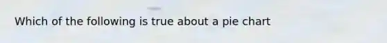 Which of the following is true about a <a href='https://www.questionai.com/knowledge/kDrHXijglR-pie-chart' class='anchor-knowledge'>pie chart</a>