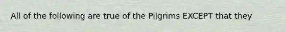 All of the following are true of the Pilgrims EXCEPT that they