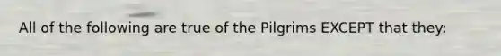 All of the following are true of the Pilgrims EXCEPT that they: