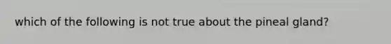 which of the following is not true about the pineal gland?