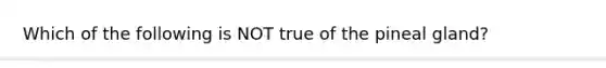 Which of the following is NOT true of the pineal gland?