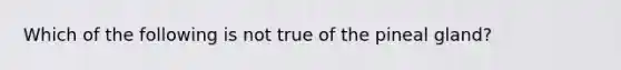 Which of the following is not true of the pineal gland?