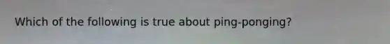 Which of the following is true about ping-ponging?