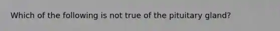 Which of the following is not true of the pituitary gland?