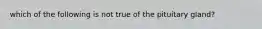 which of the following is not true of the pituitary gland?