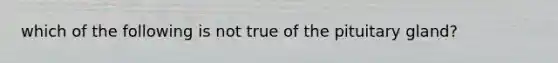 which of the following is not true of the pituitary gland?