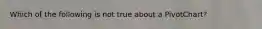 Which of the following is not true about a PivotChart?