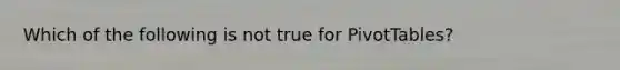 Which of the following is not true for PivotTables?