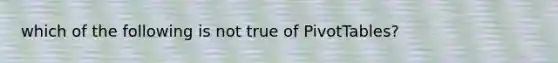 which of the following is not true of PivotTables?