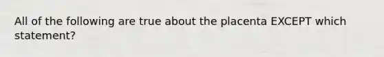 All of the following are true about the placenta EXCEPT which statement?