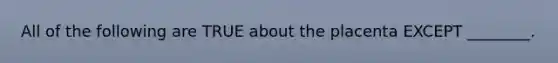 All of the following are TRUE about the placenta EXCEPT ________.