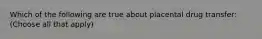 Which of the following are true about placental drug transfer: (Choose all that apply)