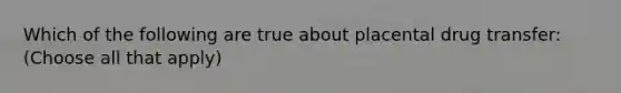 Which of the following are true about placental drug transfer: (Choose all that apply)