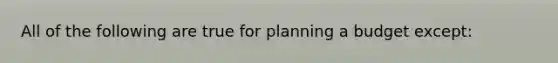 All of the following are true for planning a budget​ except: