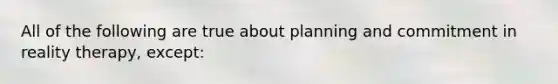 All of the following are true about planning and commitment in reality therapy, except: