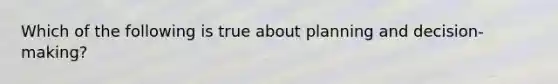 Which of the following is true about planning and decision-making?