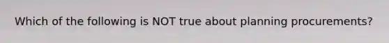 Which of the following is NOT true about planning procurements?