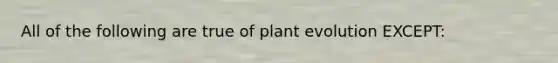 All of the following are true of plant evolution EXCEPT: