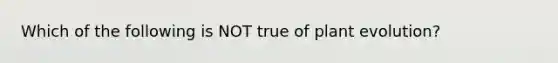 Which of the following is NOT true of plant evolution?