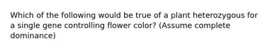 Which of the following would be true of a plant heterozygous for a single <a href='https://www.questionai.com/knowledge/kwVcWmCQNM-gene-control' class='anchor-knowledge'>gene control</a>ling flower color? (Assume complete dominance)