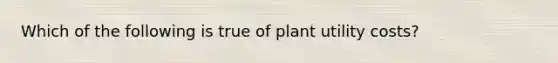 Which of the following is true of plant utility costs?