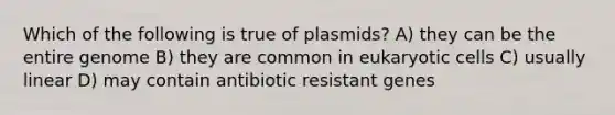 Which of the following is true of plasmids? A) they can be the entire genome B) they are common in eukaryotic cells C) usually linear D) may contain antibiotic resistant genes