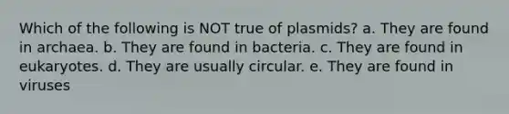 Which of the following is NOT true of plasmids? a. They are found in archaea. b. They are found in bacteria. c. They are found in eukaryotes. d. They are usually circular. e. They are found in viruses