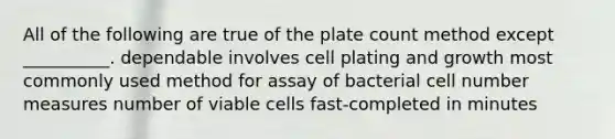 All of the following are true of the plate count method except __________. dependable involves cell plating and growth most commonly used method for assay of bacterial cell number measures number of viable cells fast-completed in minutes