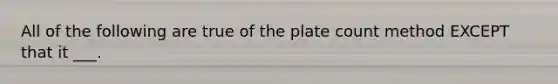 All of the following are true of the plate count method EXCEPT that it ___.