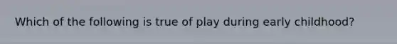 Which of the following is true of play during early childhood?