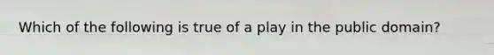 Which of the following is true of a play in the public domain?