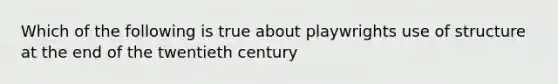 Which of the following is true about playwrights use of structure at the end of the twentieth century