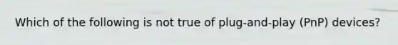 Which of the following is not true of plug-and-play (PnP) devices?