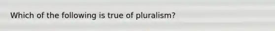 Which of the following is true of pluralism?