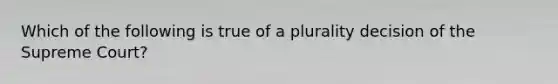 Which of the following is true of a plurality decision of the Supreme Court?