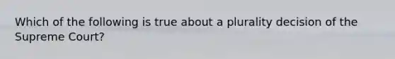 Which of the following is true about a plurality decision of the Supreme Court?