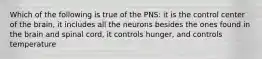 Which of the following is true of the PNS: it is the control center of the brain, it includes all the neurons besides the ones found in the brain and spinal cord, it controls hunger, and controls temperature