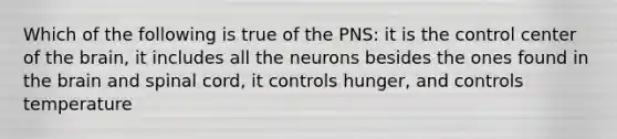 Which of the following is true of the PNS: it is the control center of <a href='https://www.questionai.com/knowledge/kLMtJeqKp6-the-brain' class='anchor-knowledge'>the brain</a>, it includes all the neurons besides the ones found in the brain and spinal cord, it controls hunger, and controls temperature