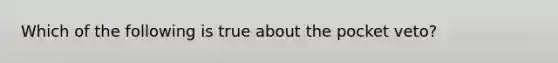 Which of the following is true about the pocket veto?