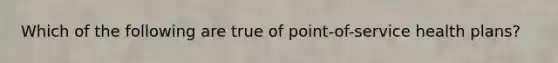 Which of the following are true of point-of-service health plans?