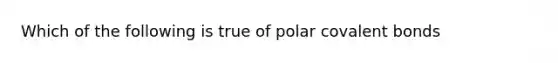 Which of the following is true of polar covalent bonds