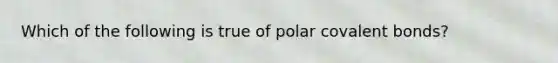 Which of the following is true of polar covalent bonds?