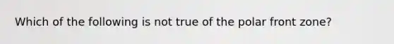 Which of the following is not true of the polar front zone?