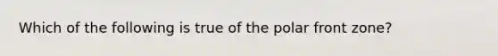 Which of the following is true of the polar front zone?