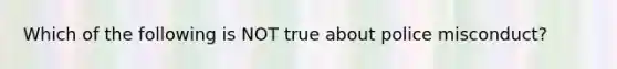 Which of the following is NOT true about police misconduct?