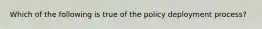 Which of the following is true of the policy deployment process?